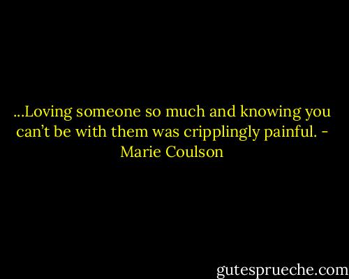 ...Loving someone so much and knowing you can’t be with them was cripplingly painful. - Marie Coulson