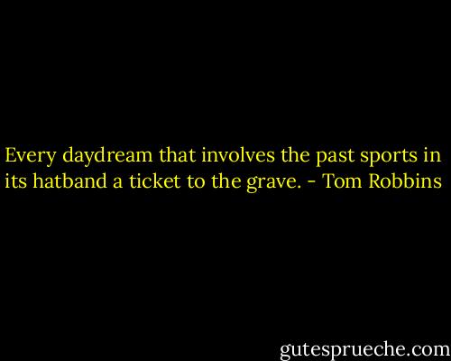 Every daydream that involves the past sports in its hatband a ticket to the grave. - Tom Robbins