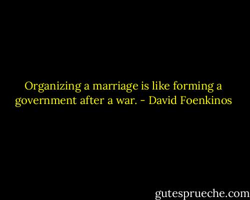 Organizing a marriage is like forming a government after a war. - David Foenkinos