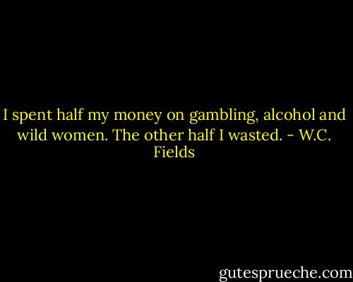 I spent half my money on gambling, alcohol and wild women. The other half I wasted. - W.C. Fields