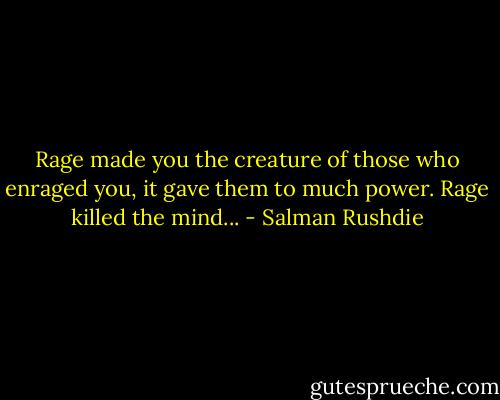 Rage made you the creature of those who enraged you, it gave them to much power. Rage killed the mind... - Salman Rushdie