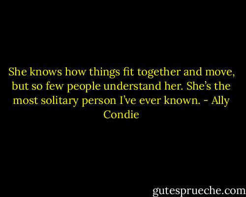 She knows how things fit together and move, but so few people understand her. She’s the most solitary person I’ve ever known. - Ally Condie