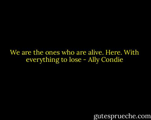 We are the ones who are alive. Here. With everything to lose - Ally Condie