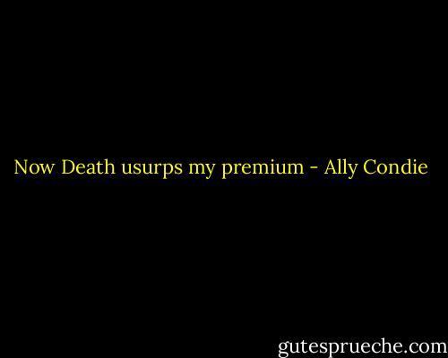 Now Death usurps my premium - Ally Condie