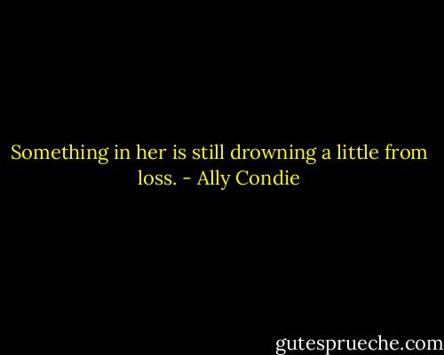 Something in her is still drowning a little from loss. - Ally Condie
