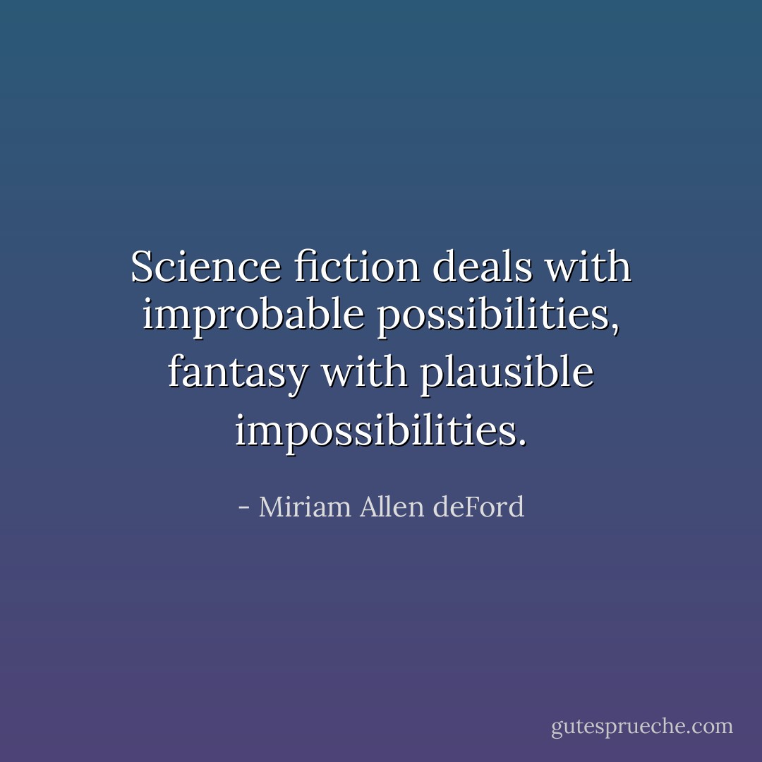 Science fiction deals with improbable possibilities, fantasy with plausible impossibilities. - Miriam Allen deFord