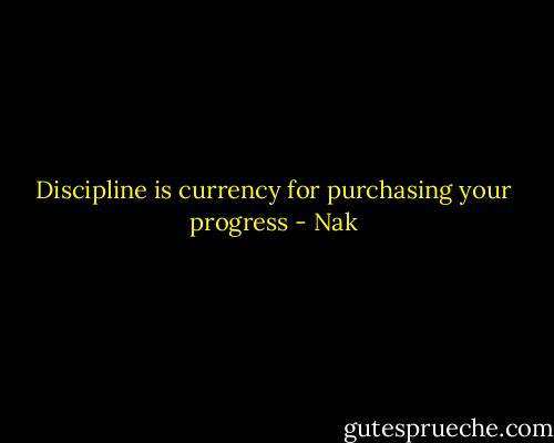 Discipline is currency for purchasing your progress - Nak