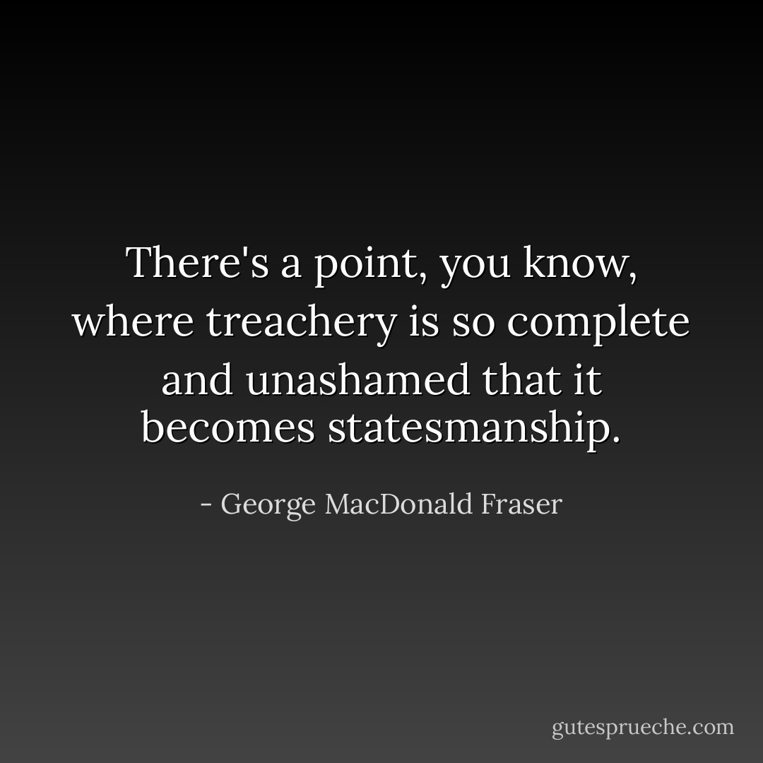There's a point, you know, where treachery is so complete and unashamed that it becomes statesmanship. - George MacDonald Fraser