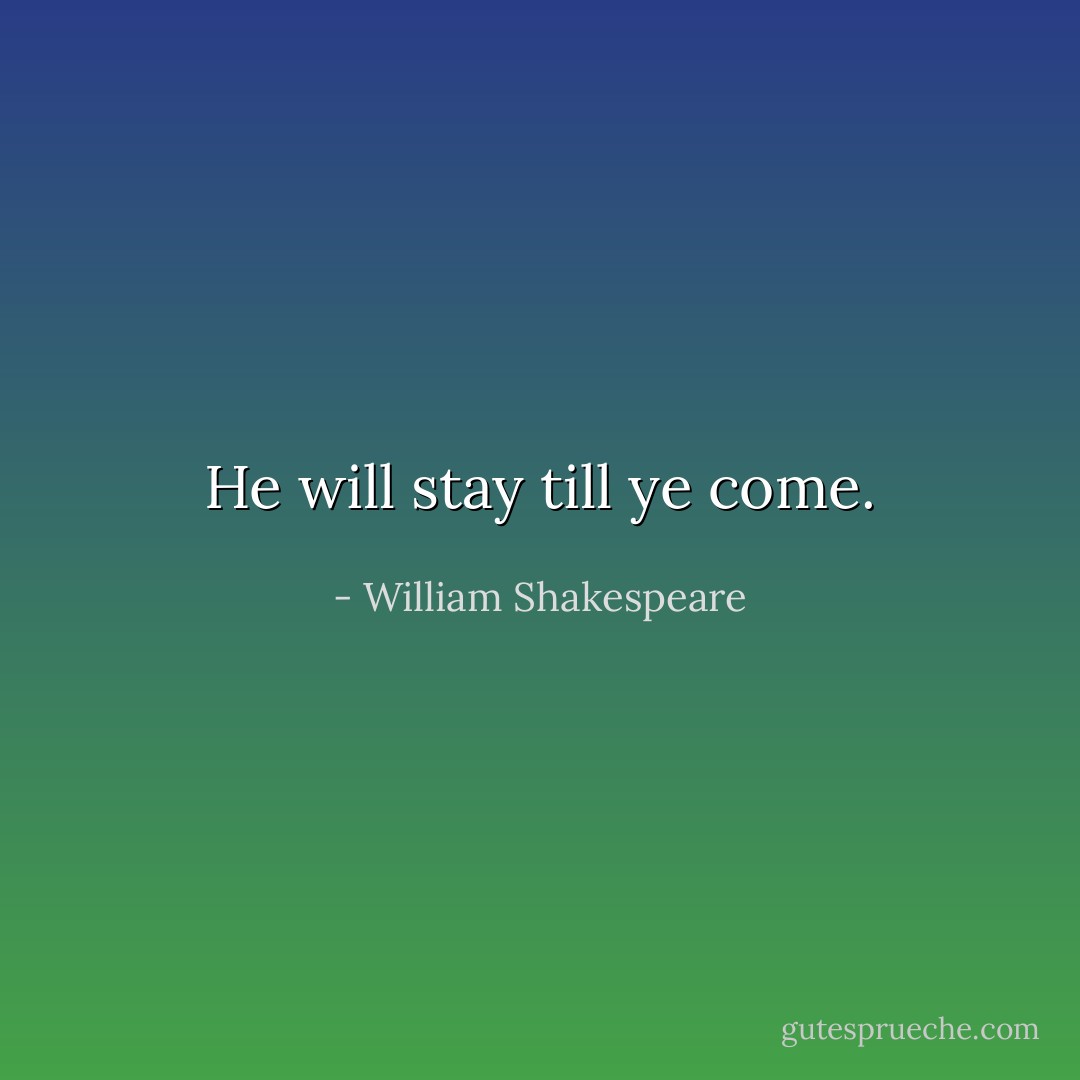He will stay till ye come. - William Shakespeare