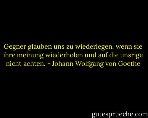 Gegner glauben uns zu wiederlegen, wenn sie ihre meinung wiederholen und auf die unsrige nicht achten. - Johann Wolfgang von Goethe