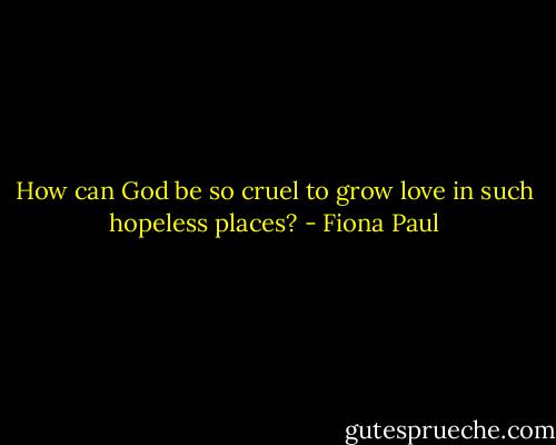 How can God be so cruel to grow love in such hopeless places? - Fiona Paul