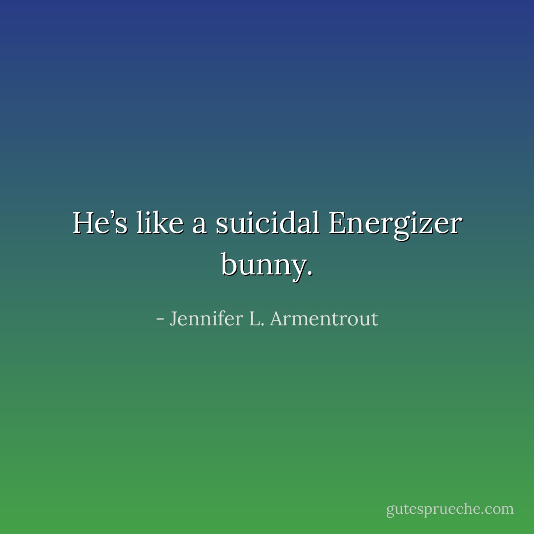 He’s like a suicidal Energizer bunny. - Jennifer L. Armentrout