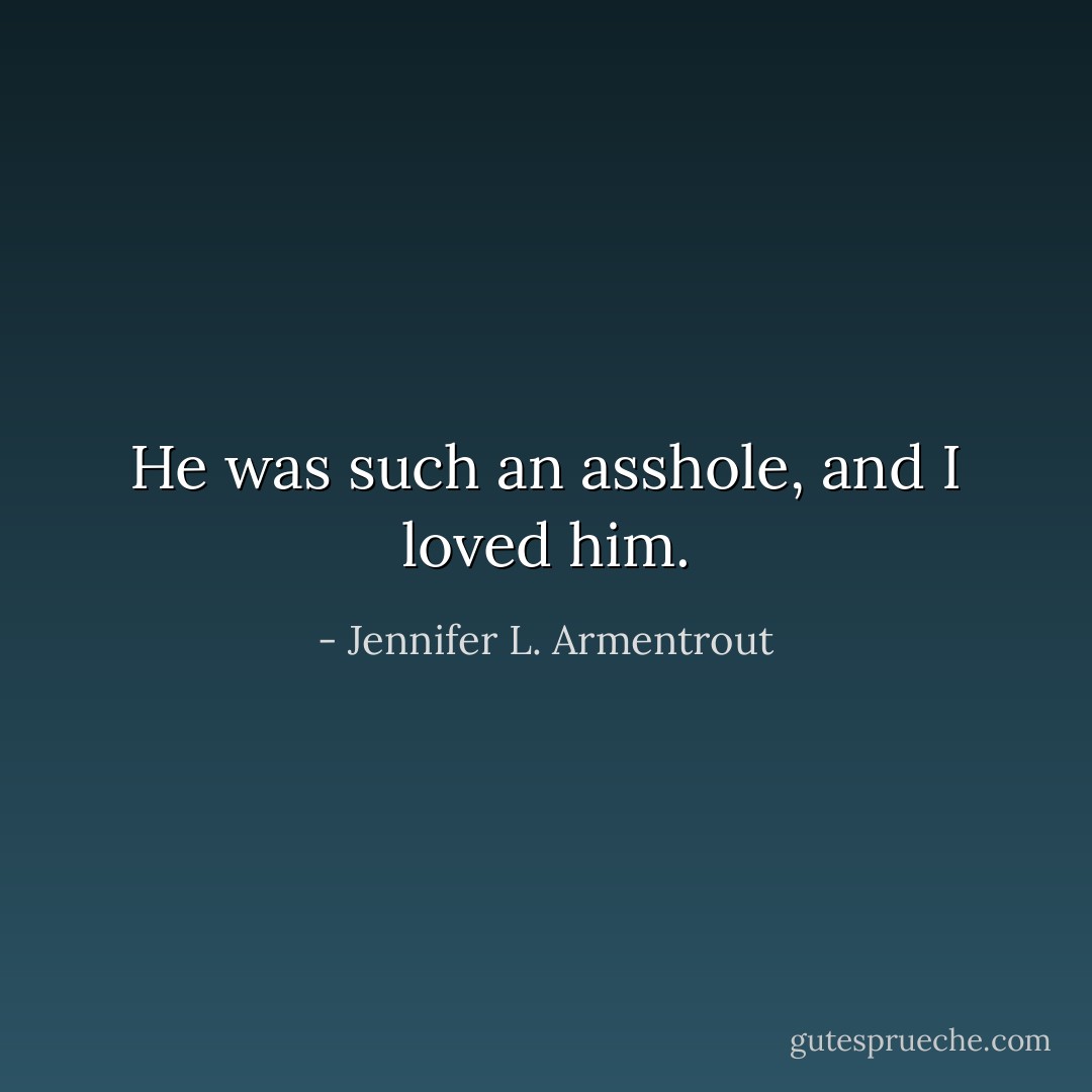 He was such an asshole, and I loved him. - Jennifer L. Armentrout