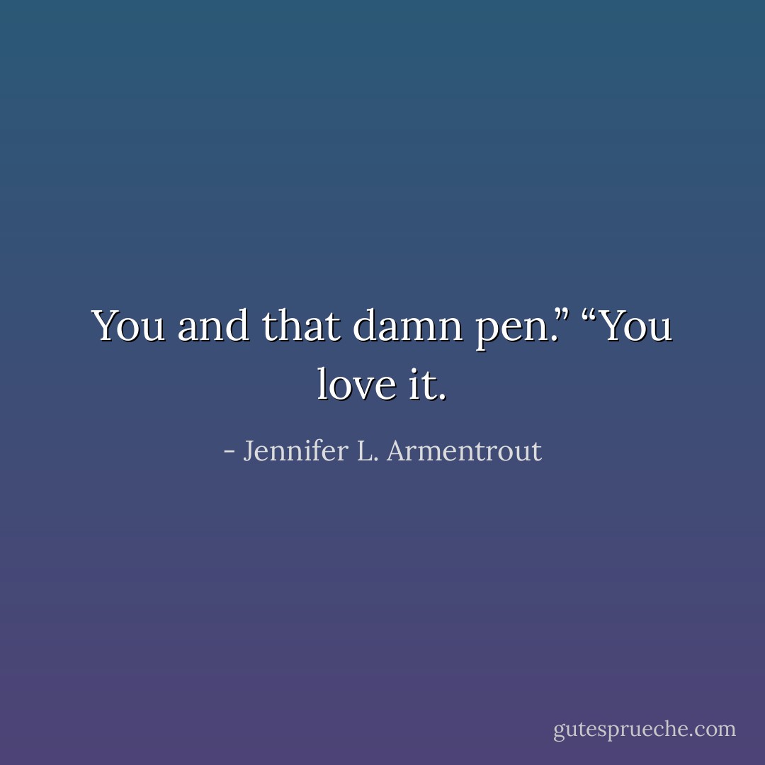 You and that damn pen.”<br />“You love it. - Jennifer L. Armentrout