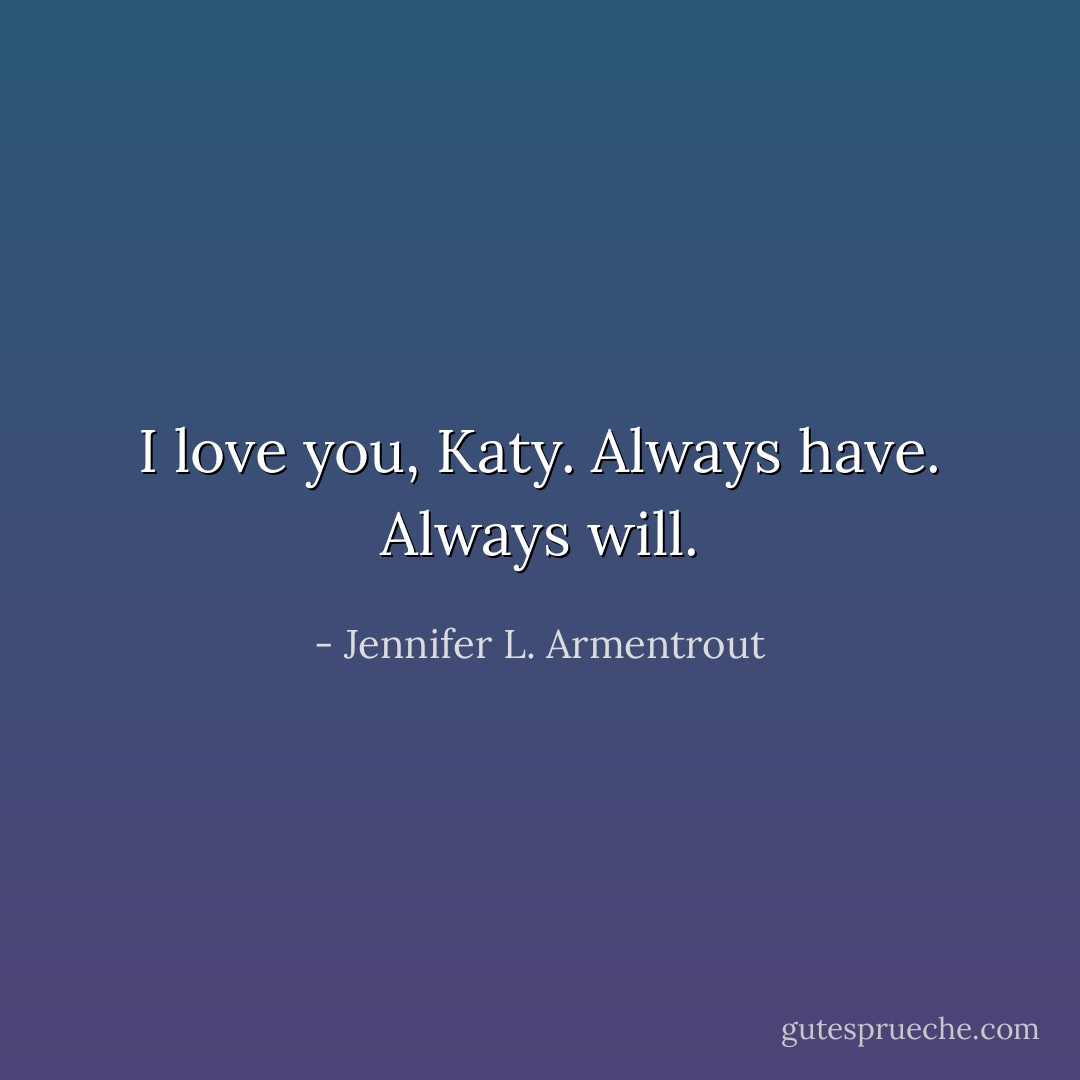 I love you, Katy. Always have. Always will. - Jennifer L. Armentrout