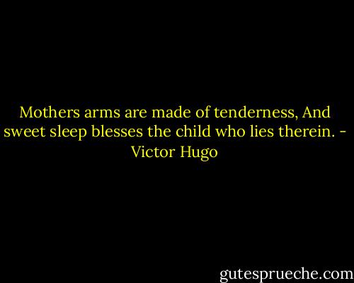 Mothers arms are made of tenderness, And sweet sleep blesses the child who lies therein. - Victor Hugo