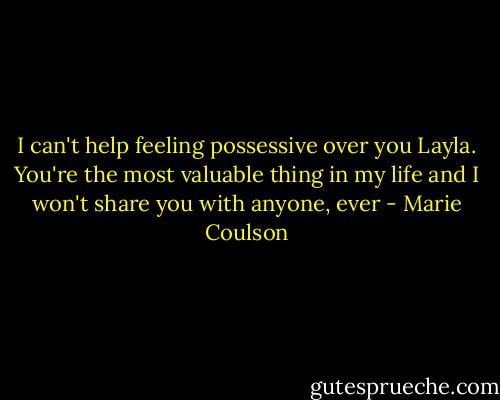 I can't help feeling possessive over you Layla. You're the most valuable thing in my life and I won't share you with anyone, ever - Marie Coulson