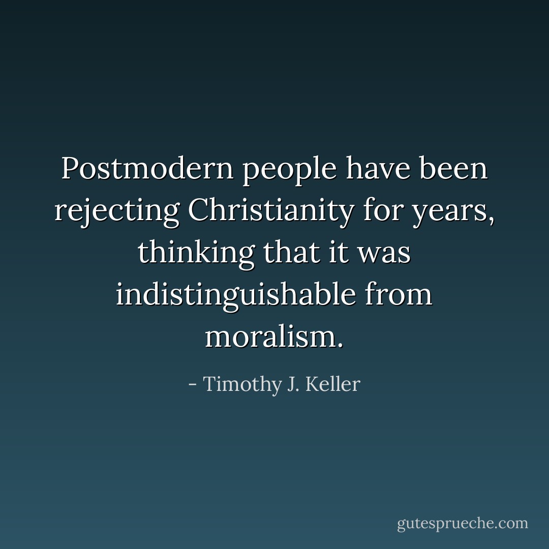Postmodern people have been rejecting Christianity for years, thinking that it was indistinguishable from moralism. - Timothy J. Keller