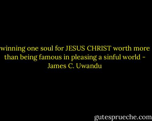 winning one soul for JESUS CHRIST worth more than being famous in pleasing a sinful world - James C. Uwandu
