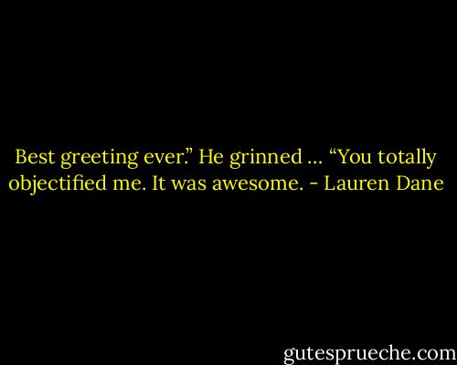 Best greeting ever.” He grinned … “You totally objectified me. It was awesome. - Lauren Dane