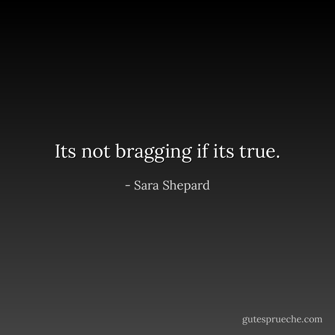 Its not bragging if its true. - Sara Shepard