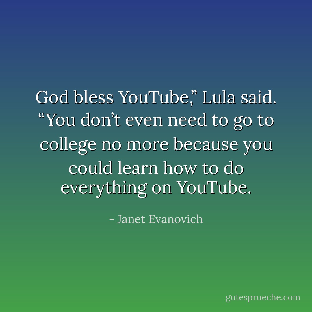 God bless YouTube,” Lula said. “You don’t even need to go to college no more because you could learn how to do everything on YouTube. - Janet Evanovich