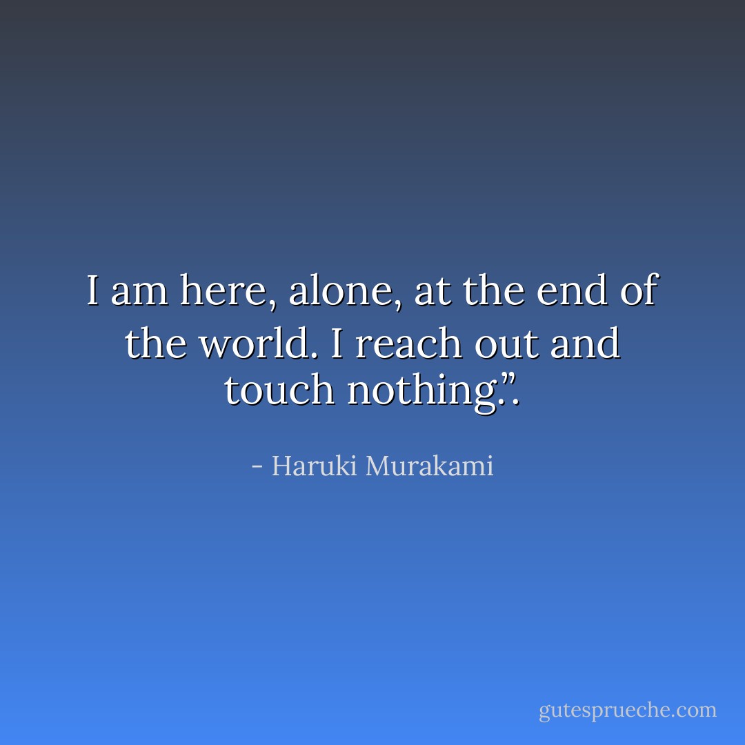 I am here, alone, at the end of the world. I reach out and touch nothing.”. - Haruki Murakami