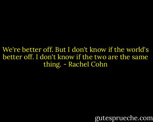 We're better off. But I don't know if the world's better off. I don't know if the two are the same thing. - Rachel Cohn