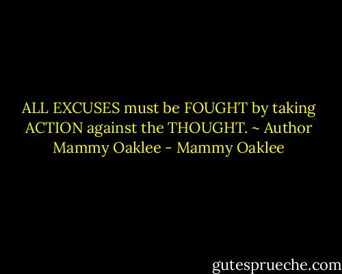 ALL EXCUSES must be FOUGHT by taking ACTION against the THOUGHT. ~ Author Mammy Oaklee - Mammy Oaklee