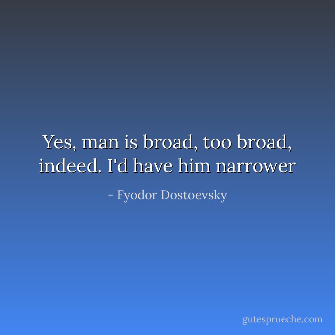 Yes, man is broad, too broad, indeed. I'd have him narrower - Fyodor Dostoevsky