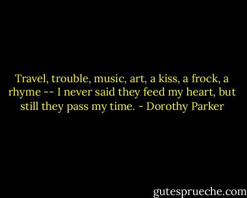 Travel, trouble, music, art, a kiss, a frock, a rhyme --<br />I never said they feed my heart, but still they pass my time. - Dorothy Parker