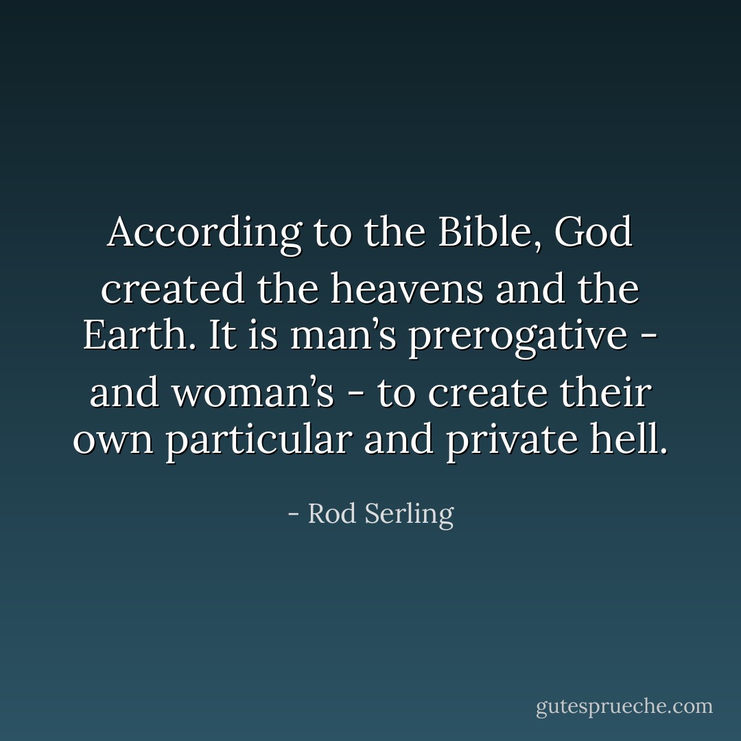 According to the Bible, God created the heavens and the Earth. It is man’s prerogative - and woman’s - to create their own particular and private hell. - Rod Serling