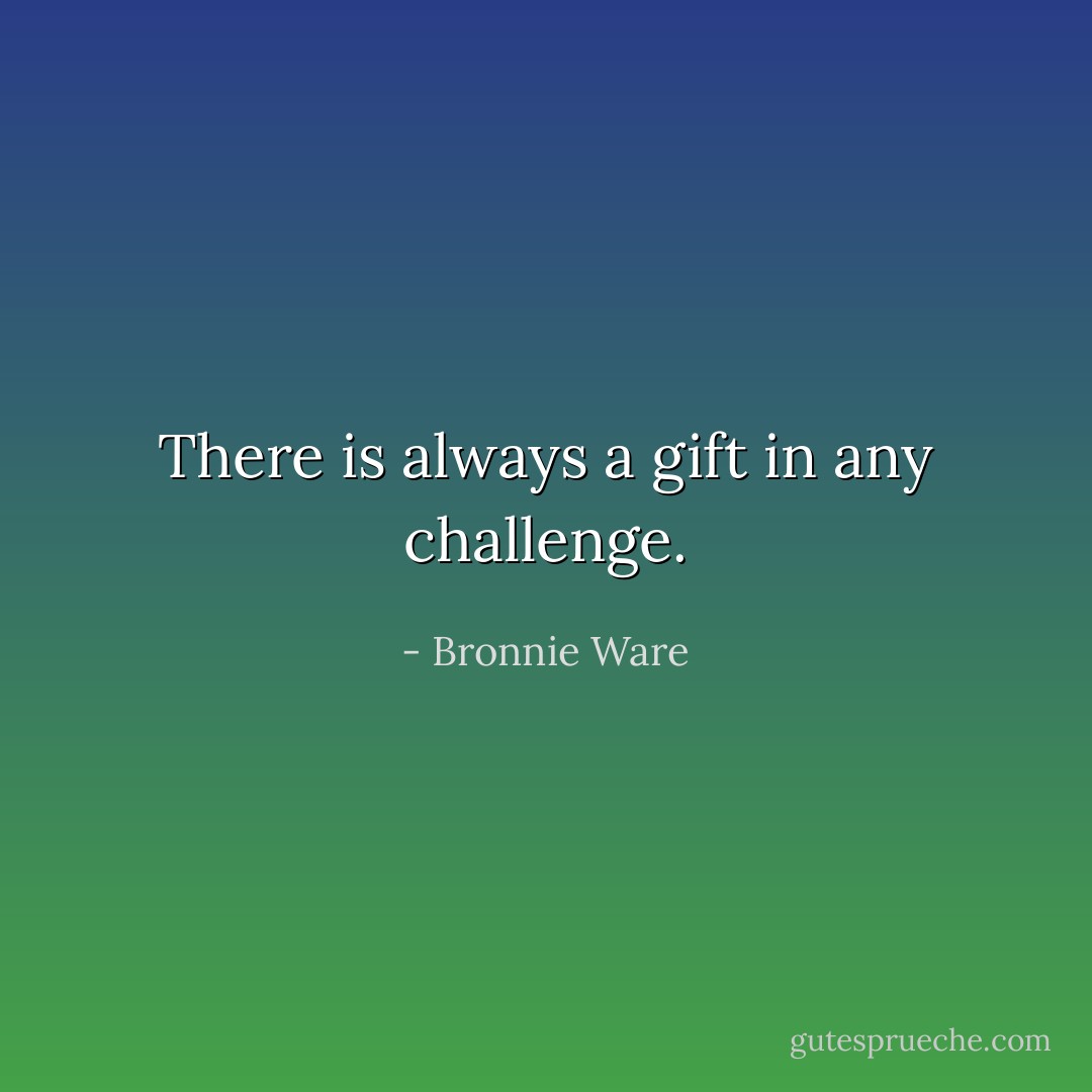There is always a gift in any challenge. - Bronnie Ware
