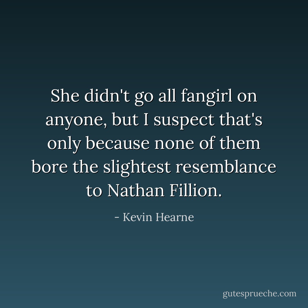 She didn't go all fangirl on anyone, but I suspect that's only because none of them bore the slightest resemblance to Nathan Fillion. - Kevin Hearne