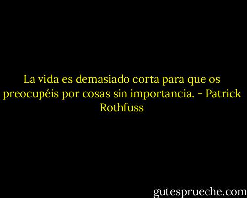 La vida es demasiado corta para que os preocupéis por cosas sin importancia. - Patrick Rothfuss