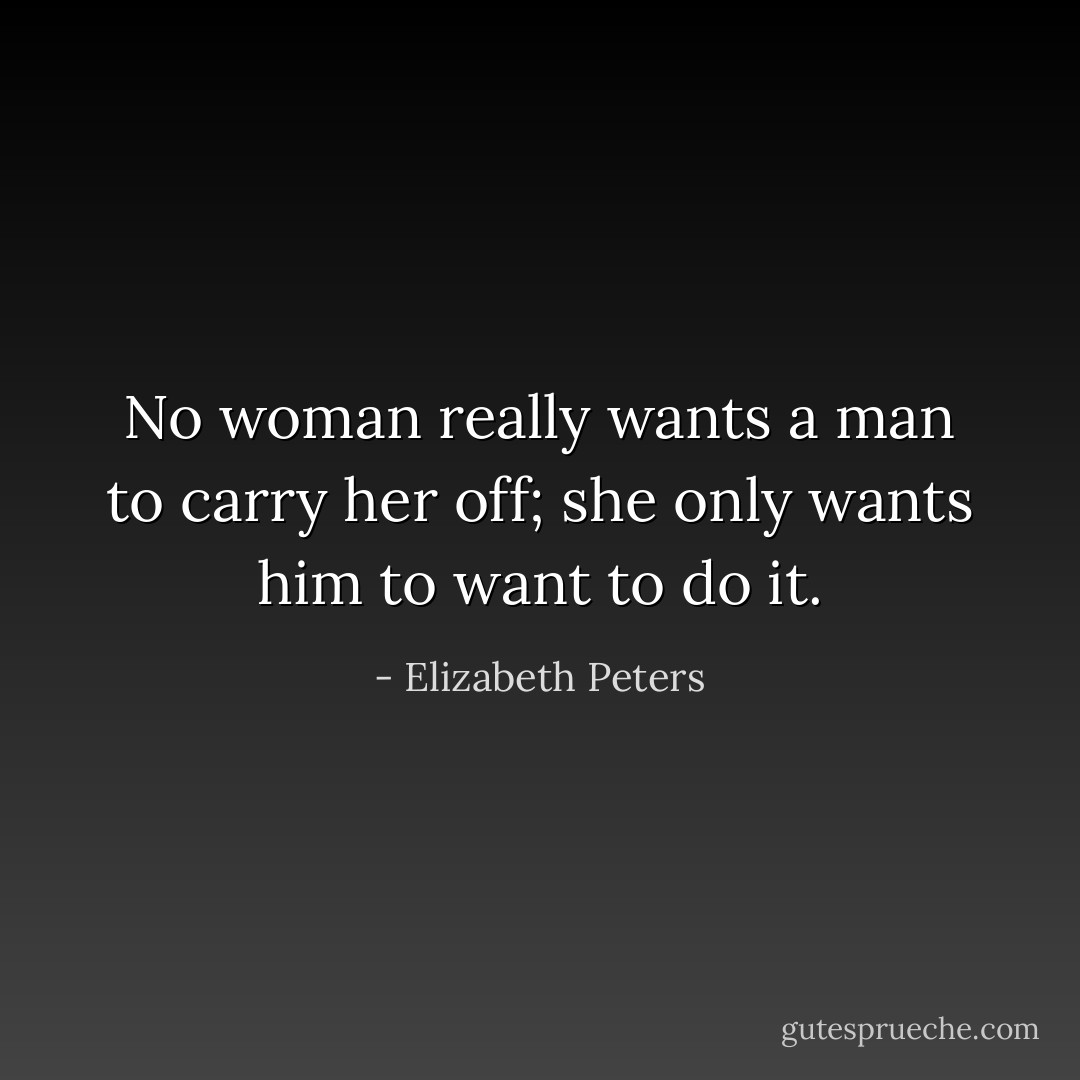 No woman really wants a man to carry her off; she only wants him to want to do it. - Elizabeth Peters