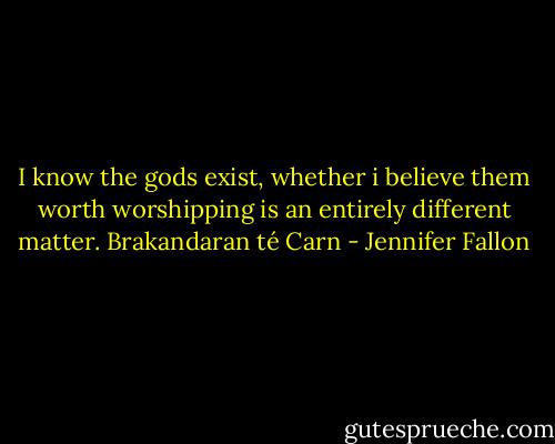 I know the gods exist, whether i believe them worth worshipping is an entirely different matter.<br />Brakandaran té Carn - Jennifer Fallon