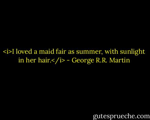 <i>I loved a maid fair as summer, with sunlight in her hair.</i> - George R.R. Martin