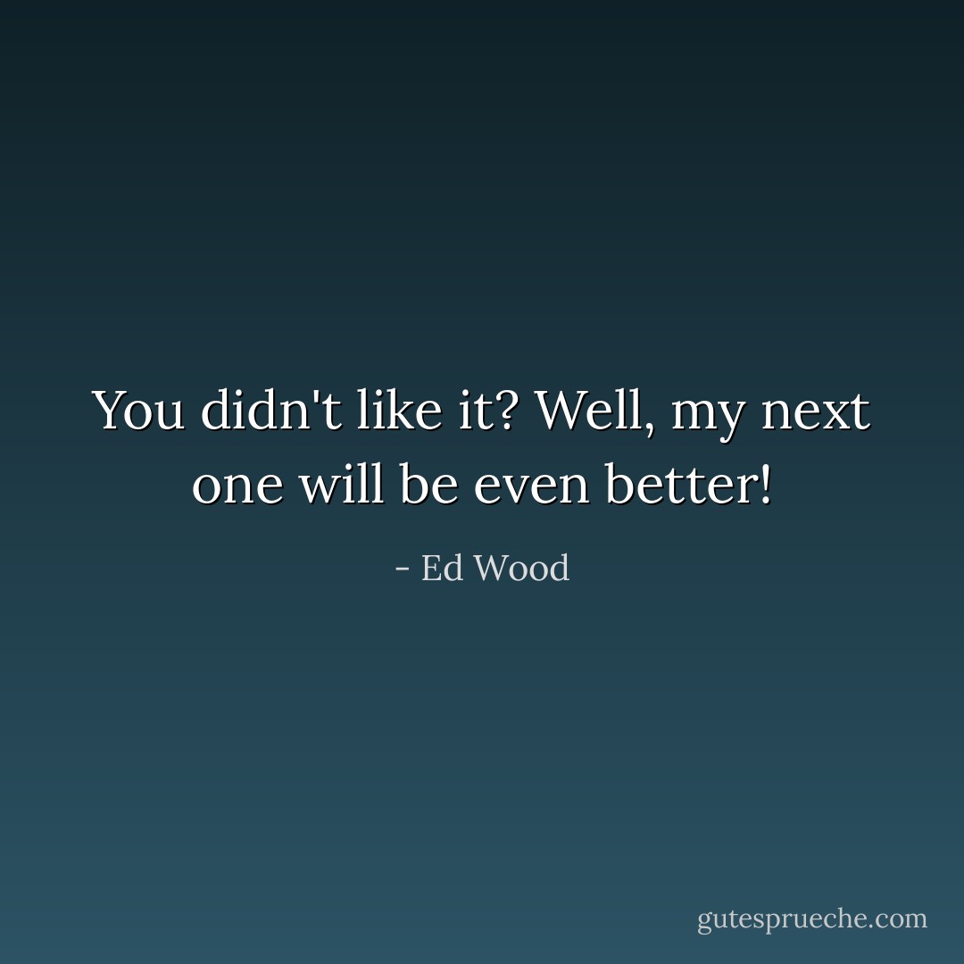 You didn't like it? Well, my next one will be even better! - Ed Wood