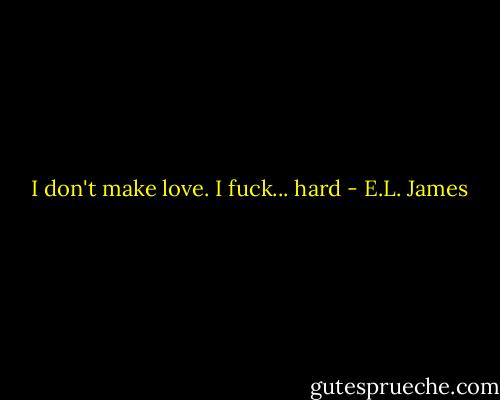  I don't make love. I fuck... hard - E.L. James