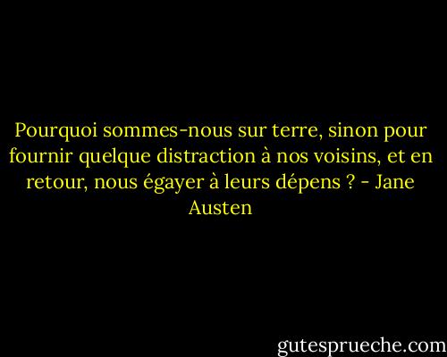 Pourquoi sommes-nous sur terre, sinon pour fournir quelque distraction à nos voisins, et en retour, nous égayer à leurs dépens ? - Jane Austen