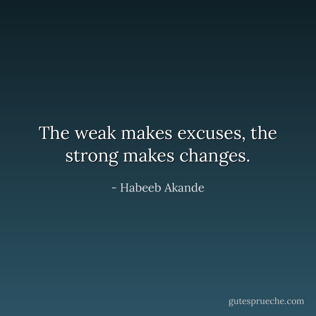 The weak makes excuses, the strong makes changes. - Habeeb Akande