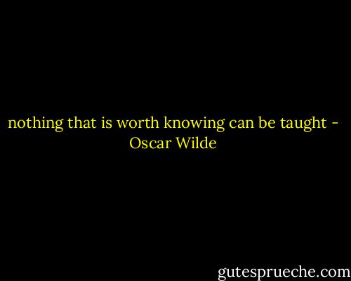 nothing that is worth knowing can be taught - Oscar Wilde