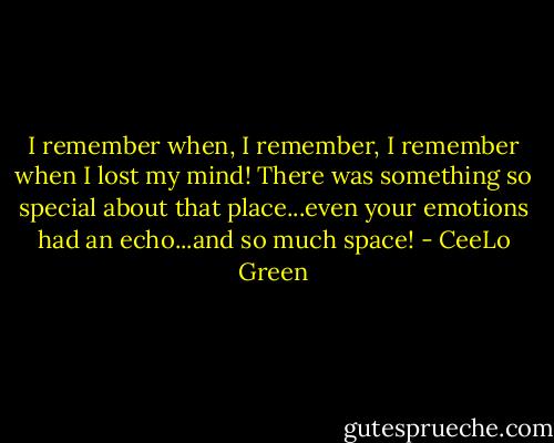I remember when, I remember, I remember when I lost my mind! There was something so special about that place...even your emotions had an echo...and so much space! - CeeLo Green