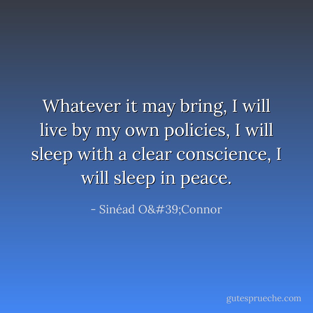 Whatever it may bring, I will live by my own policies, I will sleep with a clear conscience, I will sleep in peace. - Sinéad O'Connor