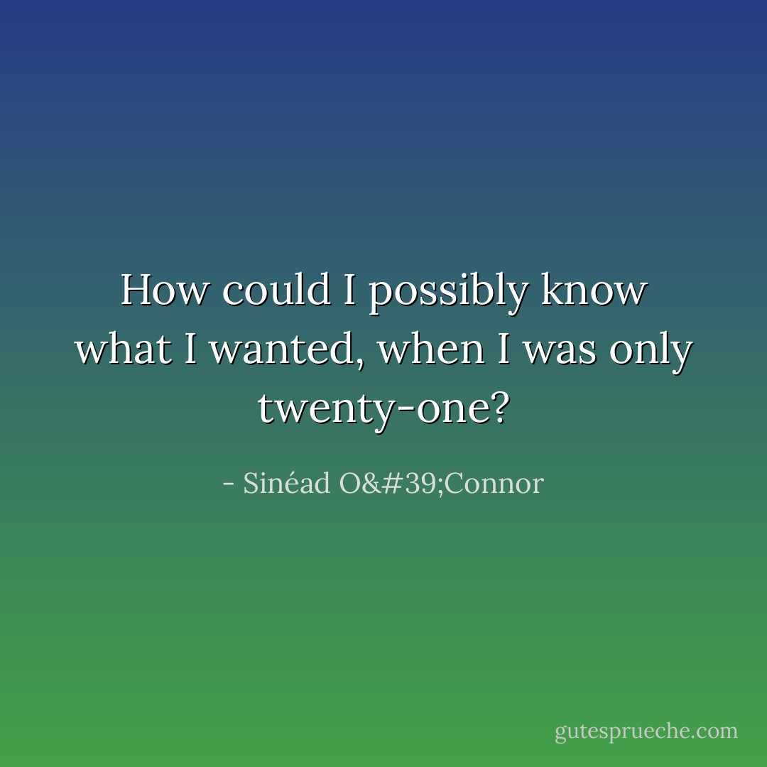 How could I possibly know what I wanted, when I was only twenty-one? - Sinéad O'Connor