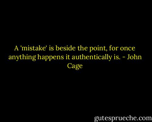 A 'mistake' is beside the point, for once anything happens it authentically is. - John Cage