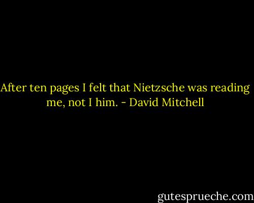 After ten pages I felt that Nietzsche was reading me, not I him. - David Mitchell
