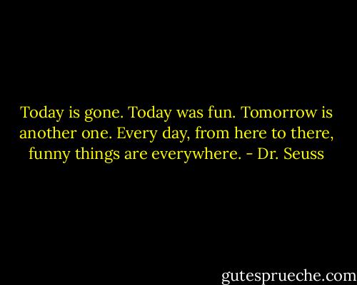 Today is gone. Today was fun.<br />Tomorrow is another one.<br />Every day,<br />from here to there,<br />funny things are everywhere. - Dr. Seuss