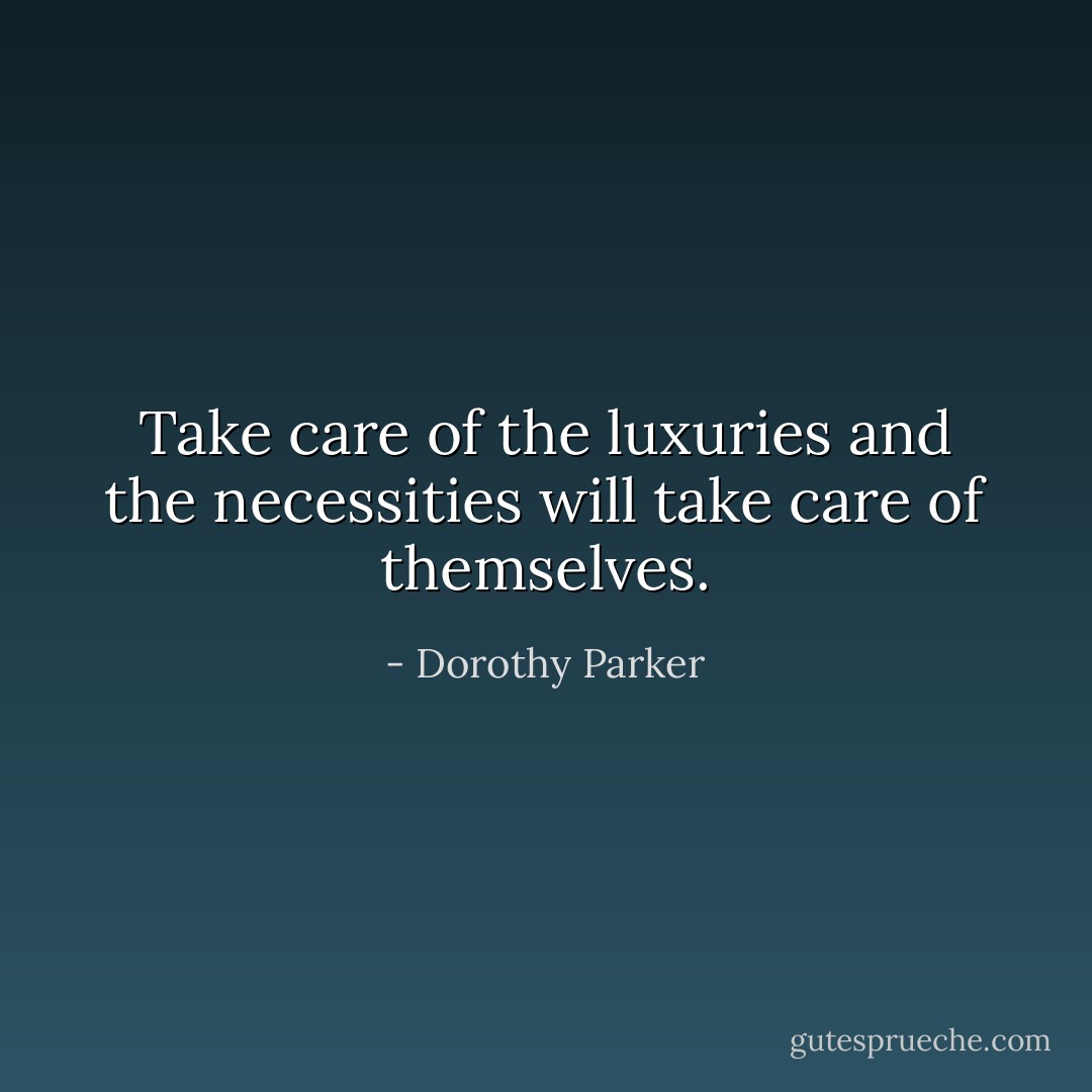 Take care of the luxuries and the necessities will take care of themselves. - Dorothy Parker